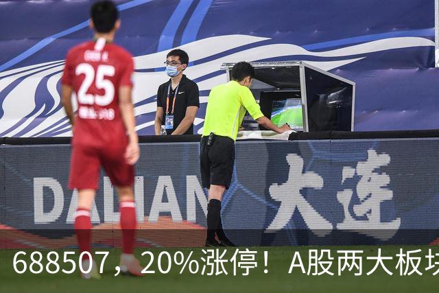 688507，20%涨停！A股两大板块，尾盘拉升！
